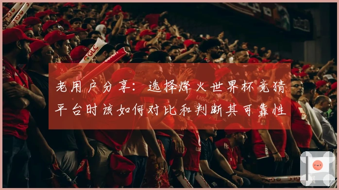 老用户分享:选择烽火世界杯竞猜平台时该如何对比和判断其可靠性