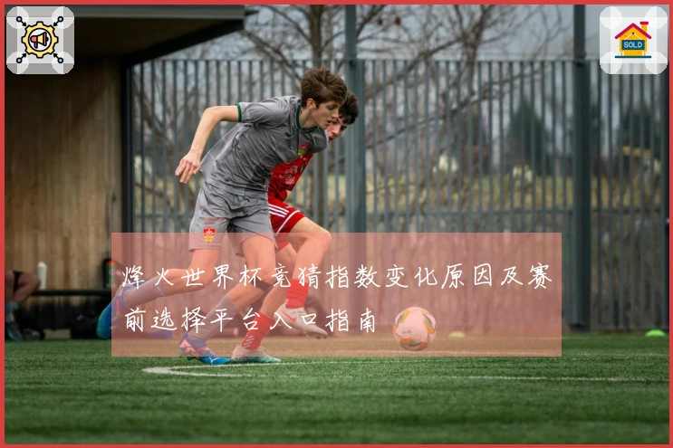 烽火世界杯竞猜指数变化原因及赛前选择平台入口指南